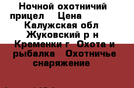 Ночной охотничий  прицел. › Цена ­ 45 000 - Калужская обл., Жуковский р-н, Кременки г. Охота и рыбалка » Охотничье снаряжение   